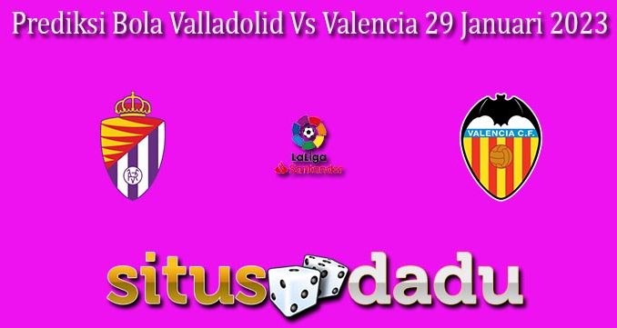 Prediksi Bola Valladolid Vs Valencia 29 Januari 2023