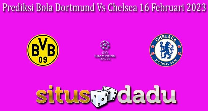 Prediksi Bola Dortmund Vs Chelsea 16 Februari 2023