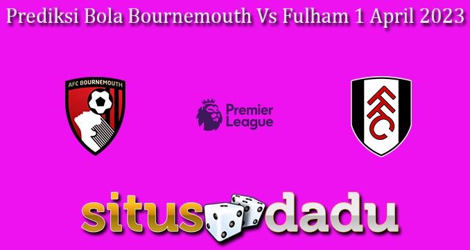 Prediksi Bola Bournemouth Vs Fulham 1 April 2023