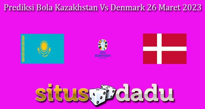 Prediksi Bola Kazakhstan Vs Denmark 26 Maret 2023