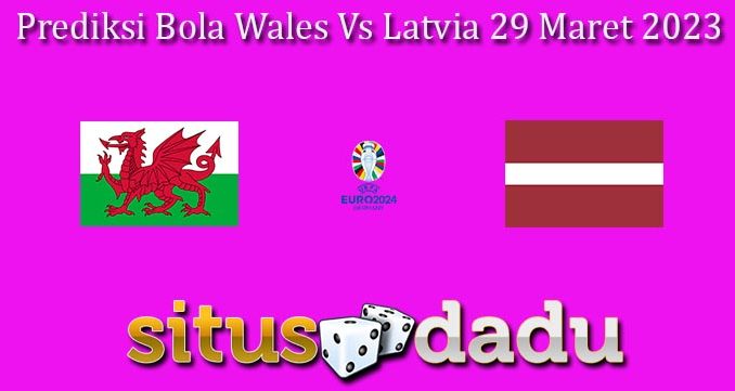 Prediksi Bola Wales Vs Latvia 29 Maret 2023