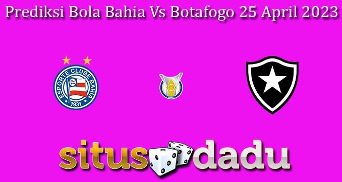 Prediksi Bola Bahia Vs Botafogo 25 April 2023