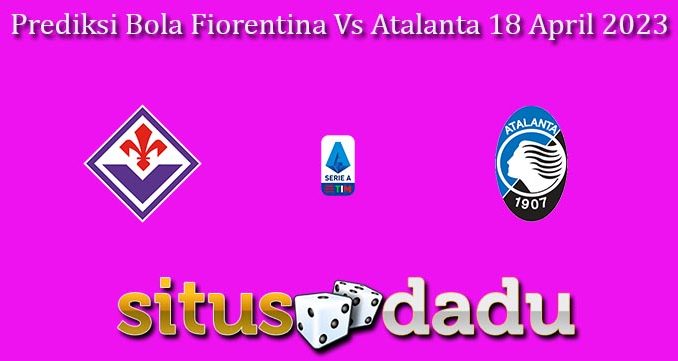 Prediksi Bola Fiorentina Vs Atalanta 18 April 2023