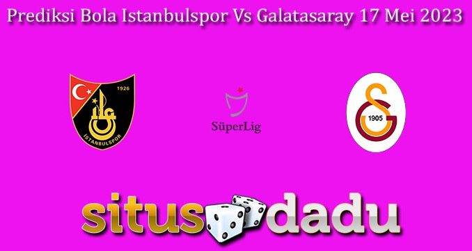 Prediksi Bola Istanbulspor Vs Galatasaray 17 Mei 2023