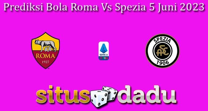 Prediksi Bola Roma Vs Spezia 5 Juni 2023