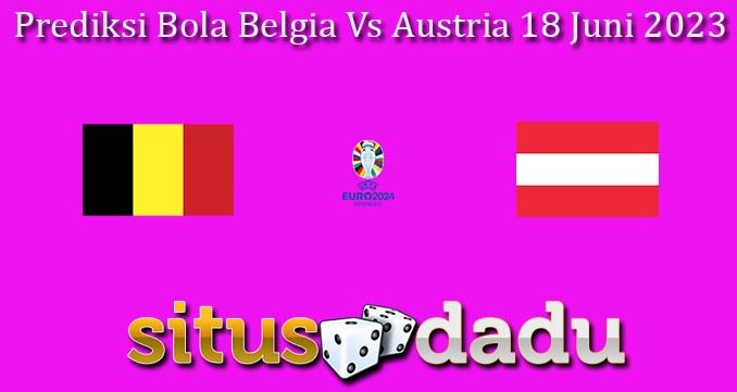 Prediksi Bola Belgia Vs Austria 18 Juni 2023