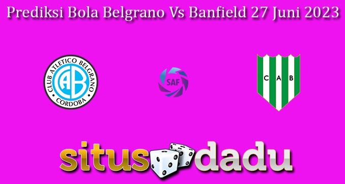 Prediksi Bola Belgrano Vs Banfield 27 Juni 2023