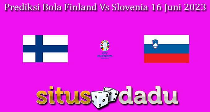 Prediksi Bola Finland Vs Slovenia 16 Juni 2023