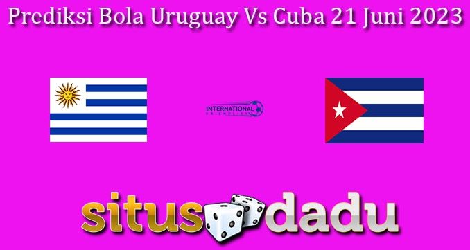 Prediksi Bola Uruguay Vs Cuba 21 Juni 2023