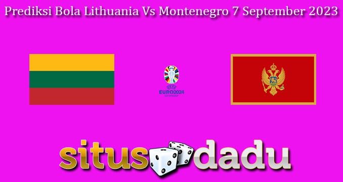 Prediksi Bola Lithuania Vs Montenegro 7 September 2023