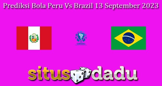 Prediksi Bola Peru Vs Brazil 13 September 2023