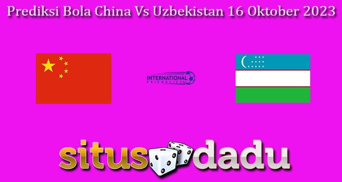 Prediksi Bola China Vs Uzbekistan 16 Oktober 2023