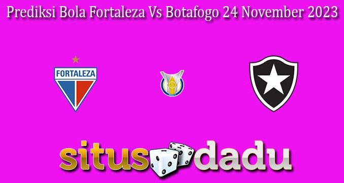 Prediksi Bola Fortaleza Vs Botafogo 24 November 2023