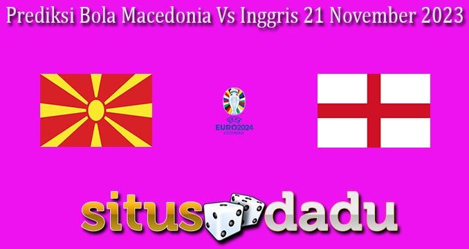 Prediksi Bola Macedonia Vs Inggris 21 November 2023