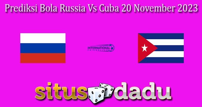 Prediksi Bola Russia Vs Cuba 20 November 2023