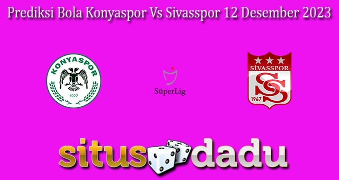 Prediksi Bola Konyaspor Vs Sivasspor 12 Desember 2023