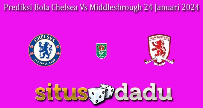 Prediksi Bola Chelsea Vs Middlesbrough 24 Januari 2024
