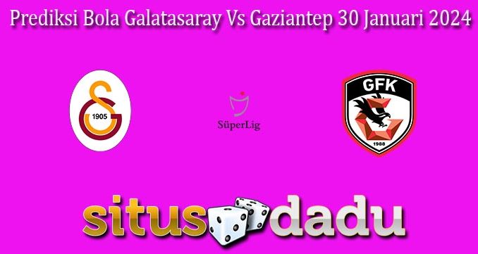 Prediksi Bola Galatasaray Vs Gaziantep 30 Januari 2024