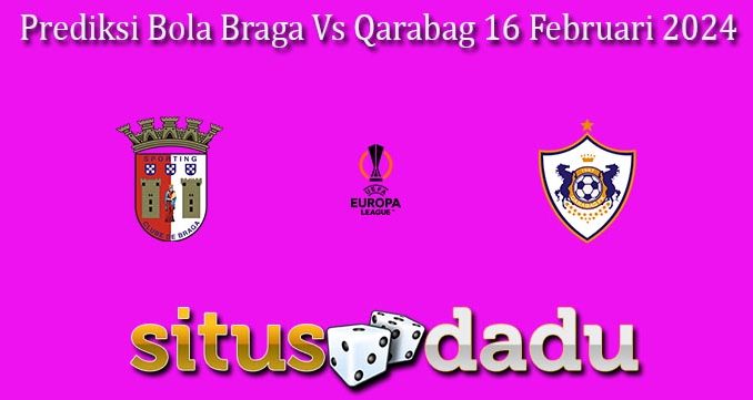 Prediksi Bola Braga Vs Qarabag 16 Februari 2024