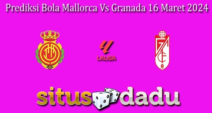 Prediksi Bola Mallorca Vs Granada 16 Maret 2024