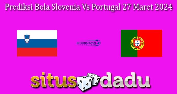 Prediksi Bola Slovenia Vs Portugal 27 Maret 2024
