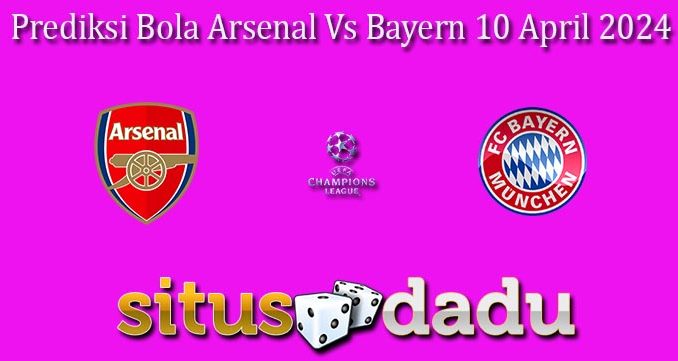 Prediksi Bola Arsenal Vs Bayern 10 April 2024