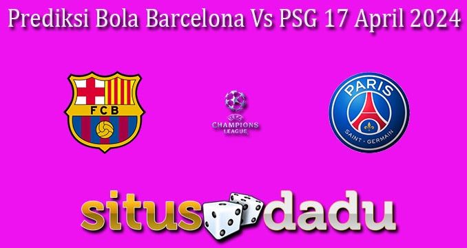 Prediksi Bola Barcelona Vs PSG 17 April 2024