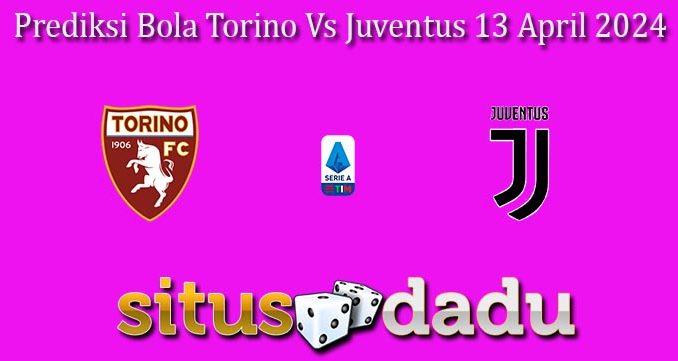 Prediksi Bola Torino Vs Juventus 13 April 2024