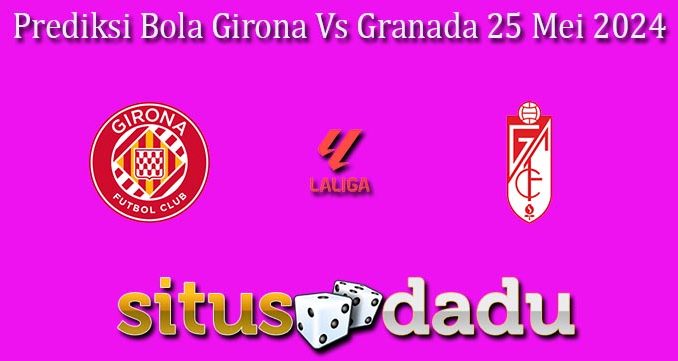 Prediksi Bola Girona Vs Granada 25 Mei 2024