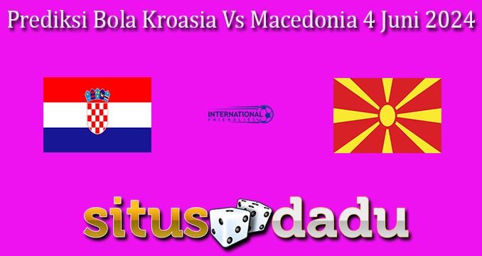 Prediksi Bola Kroasia Vs Macedonia 4 Juni 2024