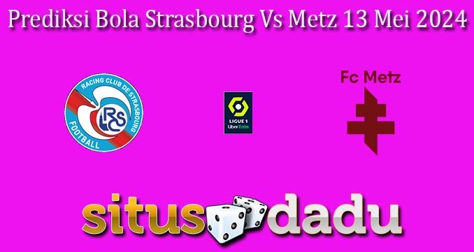 Prediksi Bola Strasbourg Vs Metz 13 Mei 2024