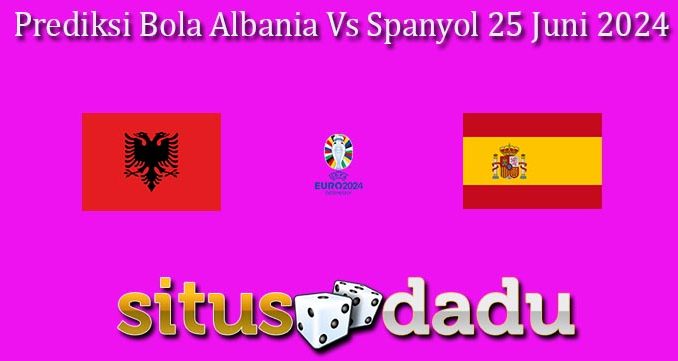 Prediksi Bola Albania Vs Spanyol 25 Juni 2024