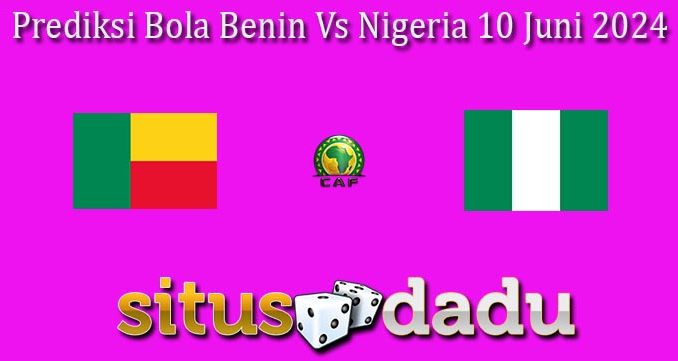 Prediksi Bola Benin Vs Nigeria 10 Juni 2024