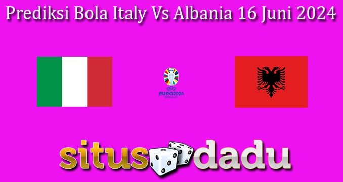 Prediksi Bola Italy Vs Albania 16 Juni 2024