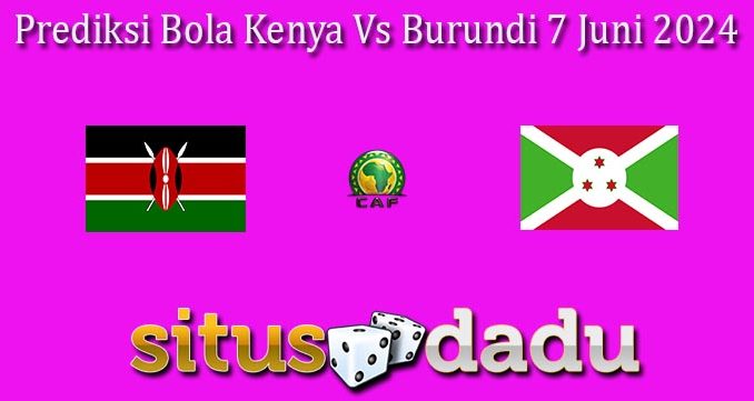 Prediksi Bola Kenya Vs Burundi 7 Juni 2024