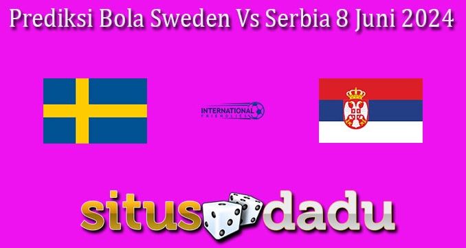 Prediksi Bola Sweden Vs Serbia 8 Juni 2024