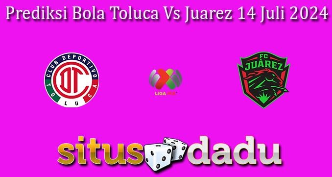 Prediksi Bola Toluca Vs Juarez 14 Juli 2024