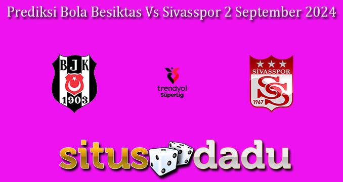 Prediksi Bola Besiktas Vs Sivasspor 2 September 2024