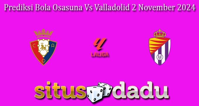 Prediksi Bola Osasuna Vs Valladolid 2 November 2024